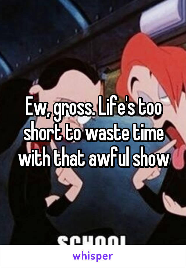 Ew, gross. Life's too short to waste time with that awful show