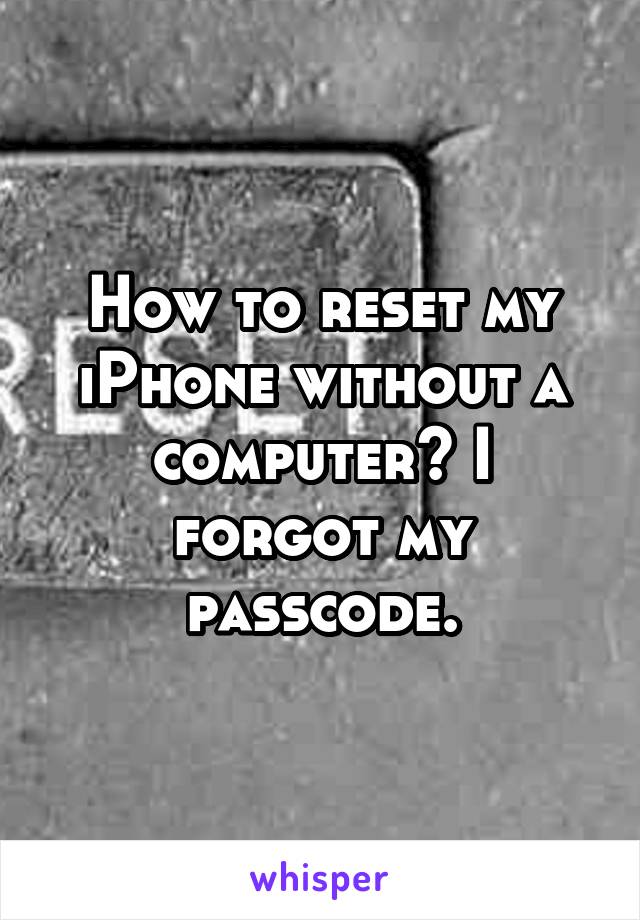 How to reset my iPhone without a computer? I forgot my passcode.