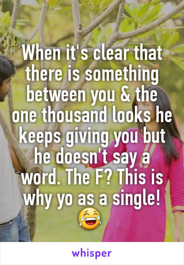 When it's clear that there is something between you & the one thousand looks he keeps giving you but he doesn't say a word. The F? This is why yo as a single! 😂 