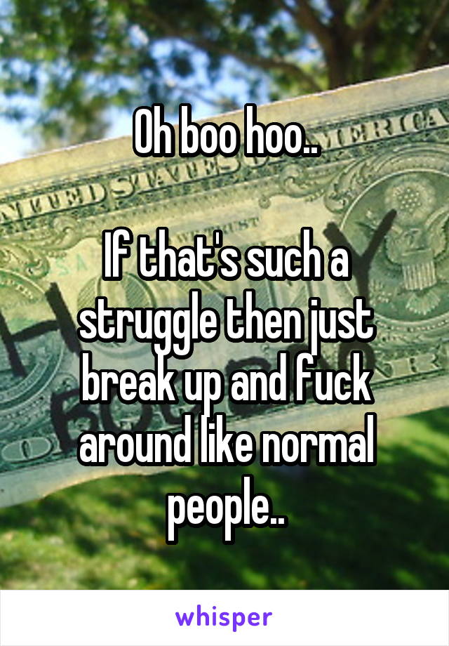 Oh boo hoo..

If that's such a struggle then just break up and fuck around like normal people..