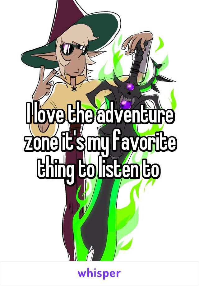I love the adventure zone it's my favorite thing to listen to 