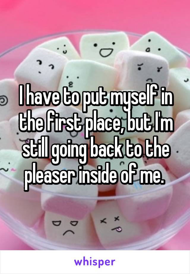 I have to put myself in the first place, but I'm still going back to the pleaser inside of me. 