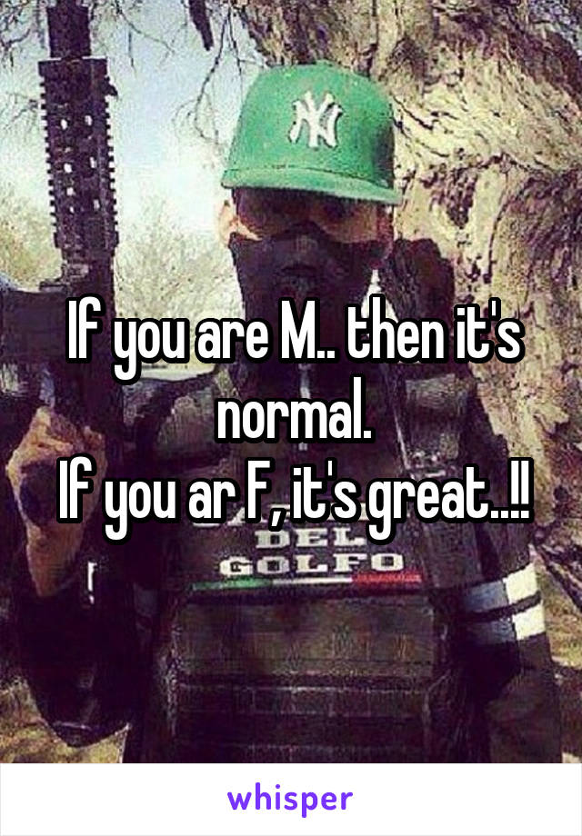 If you are M.. then it's normal.
If you ar F, it's great..!!