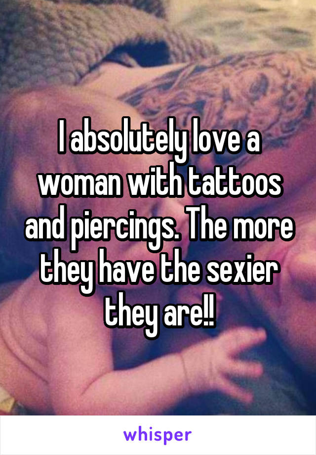I absolutely love a woman with tattoos and piercings. The more they have the sexier they are!!