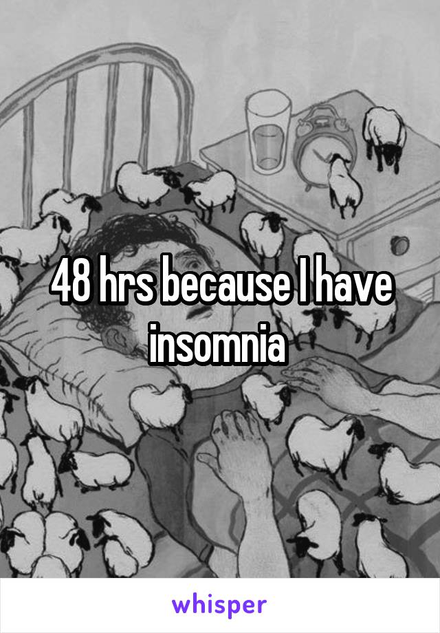 48 hrs because I have insomnia 