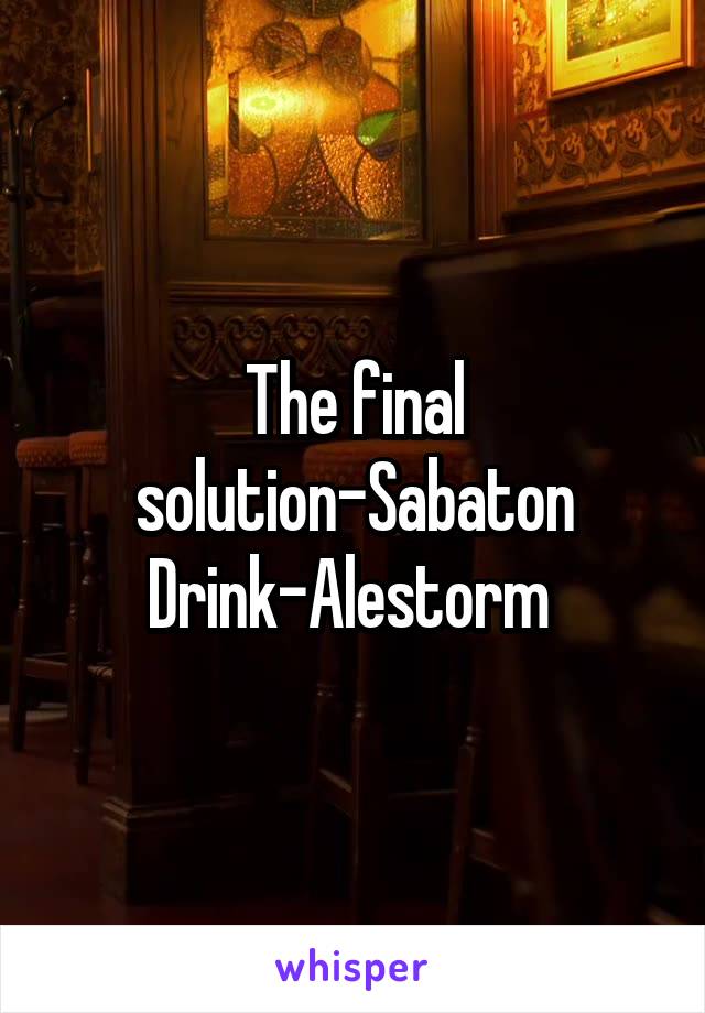 The final solution-Sabaton
Drink-Alestorm 