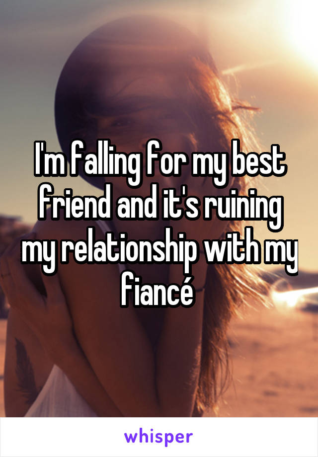 I'm falling for my best friend and it's ruining my relationship with my fiancé 