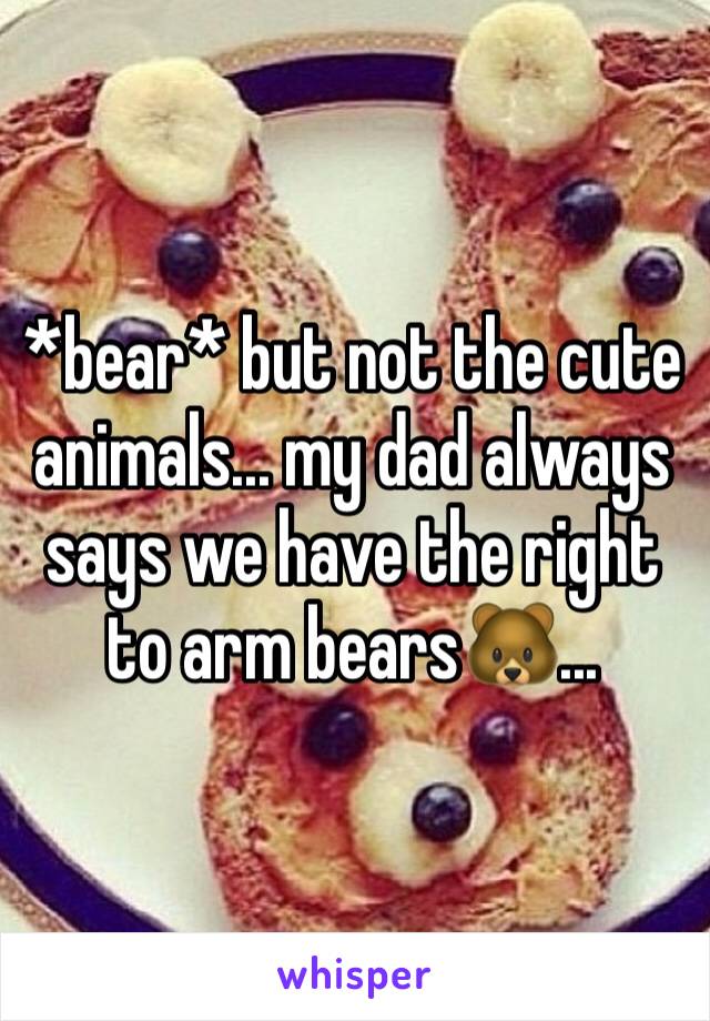 *bear* but not the cute animals... my dad always says we have the right to arm bears🐻... 