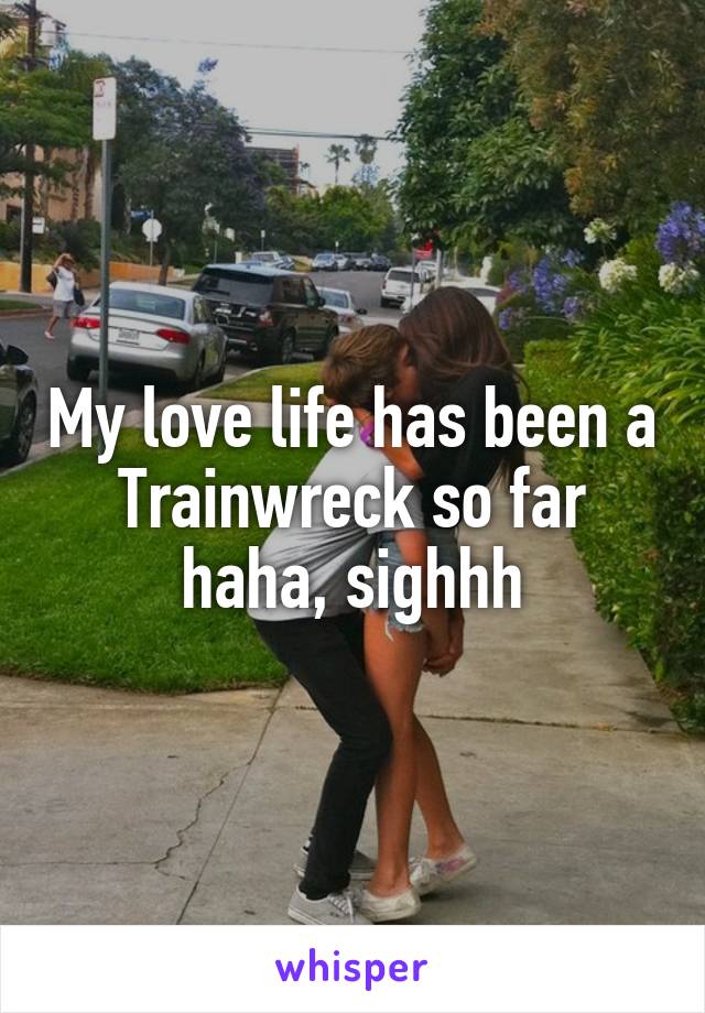 My love life has been a Trainwreck so far haha, sighhh