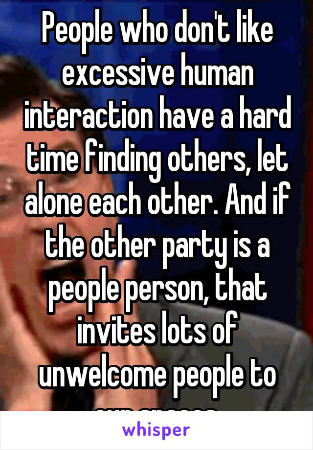 People who don't like excessive human interaction have a hard time finding others, let alone each other. And if the other party is a people person, that invites lots of unwelcome people to our spaces.