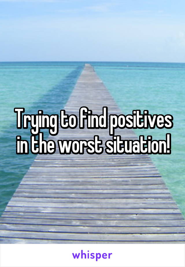 Trying to find positives in the worst situation!