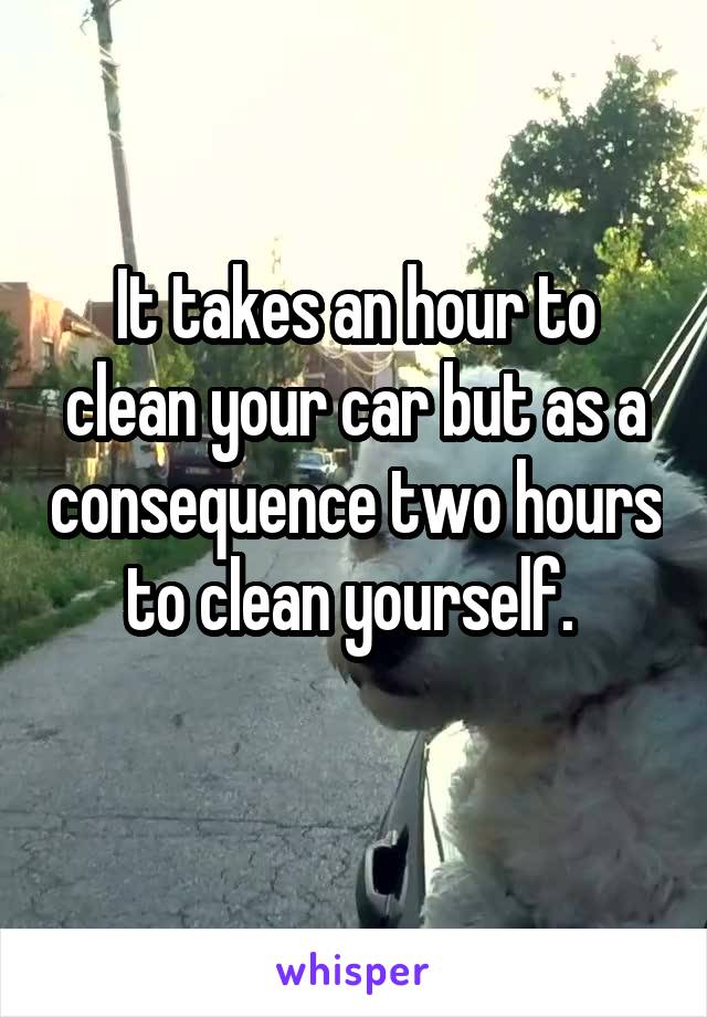 It takes an hour to clean your car but as a consequence two hours to clean yourself. 
