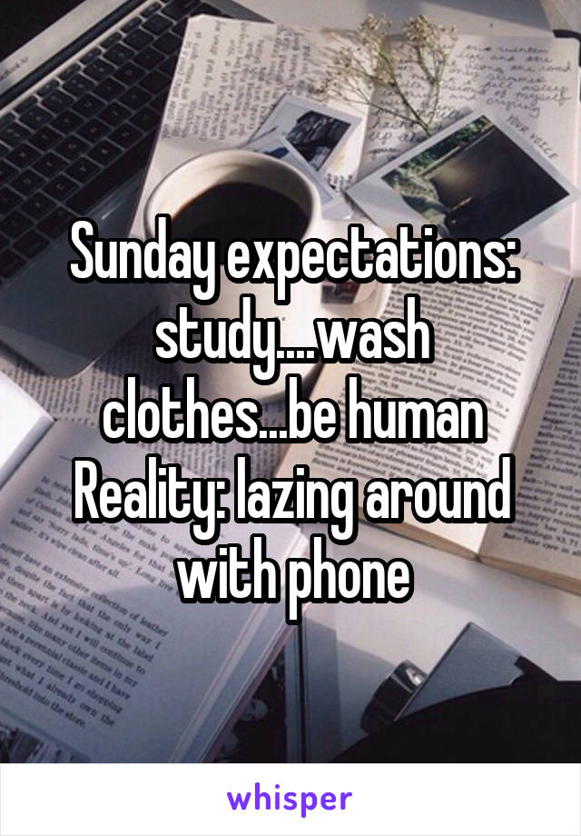 Sunday expectations: study....wash clothes...be human
Reality: lazing around with phone