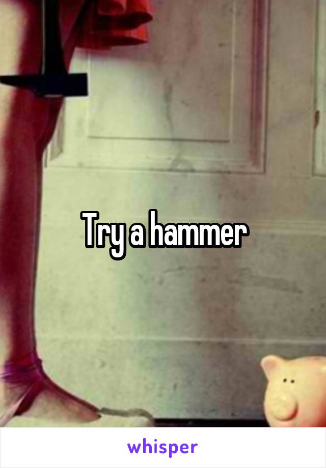 Try a hammer