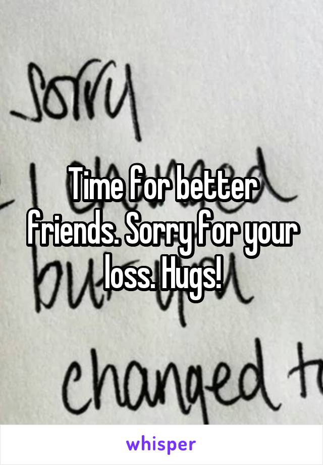 Time for better friends. Sorry for your loss. Hugs!
