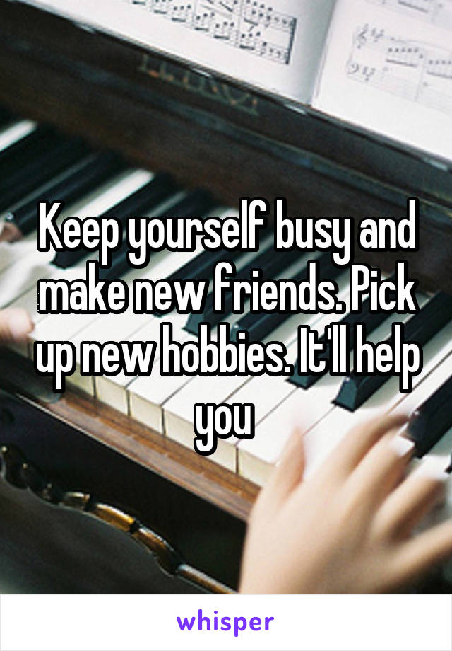 Keep yourself busy and make new friends. Pick up new hobbies. It'll help you 