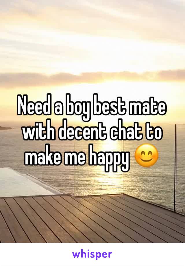 Need a boy best mate with decent chat to make me happy 😊