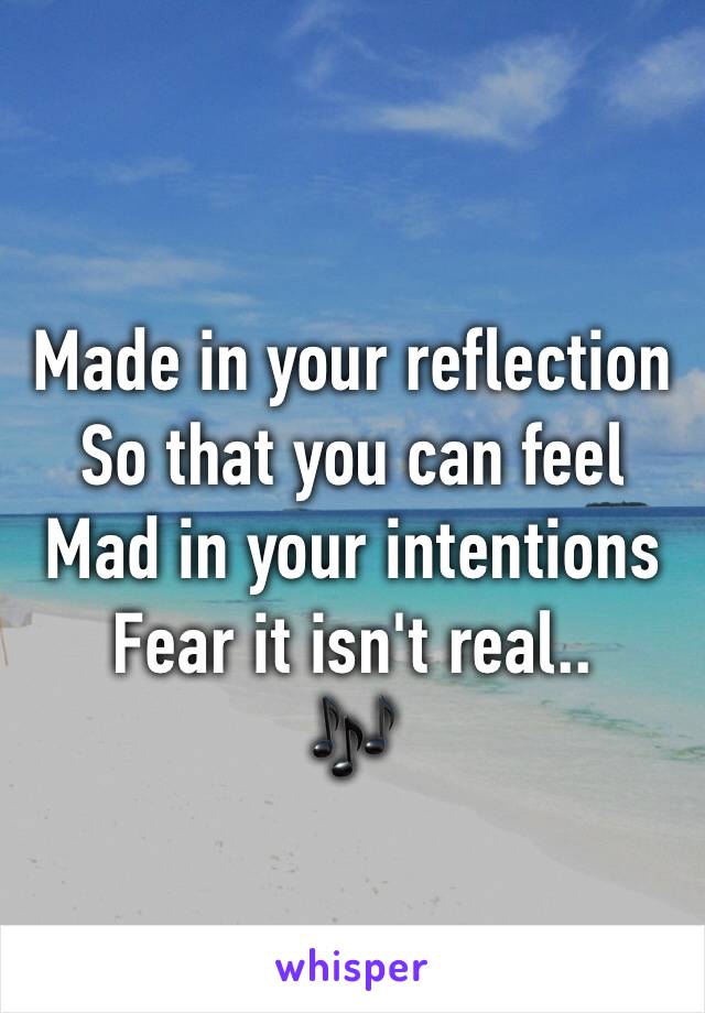 Made in your reflection
So that you can feel
Mad in your intentions
Fear it isn't real..
🎶