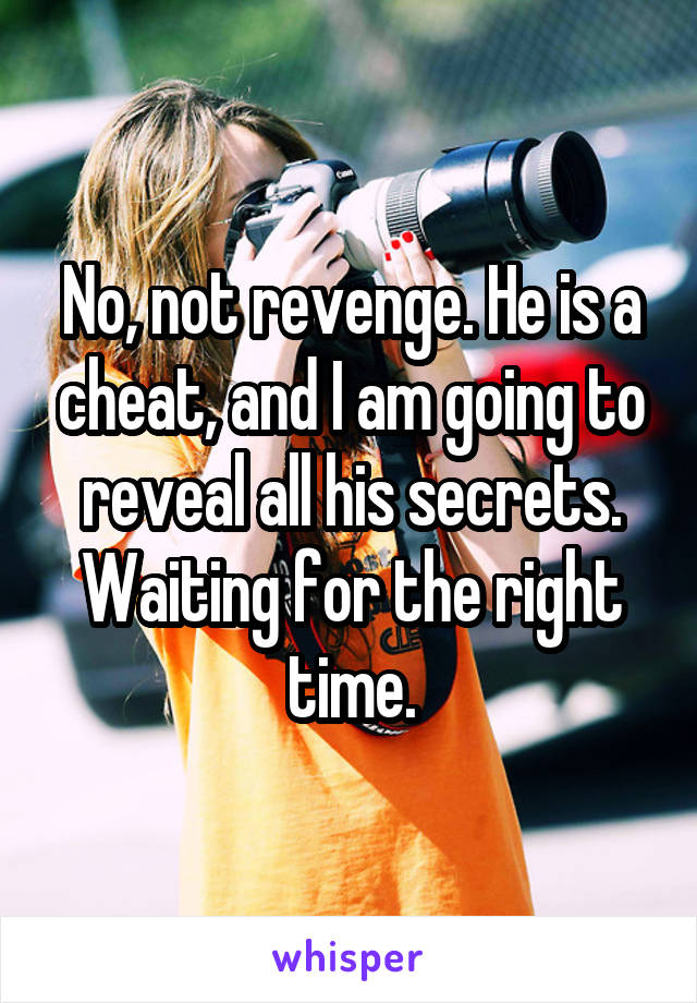 No, not revenge. He is a cheat, and I am going to reveal all his secrets.
Waiting for the right time.