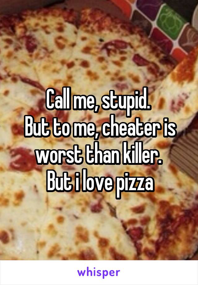 Call me, stupid. 
But to me, cheater is worst than killer. 
But i love pizza
