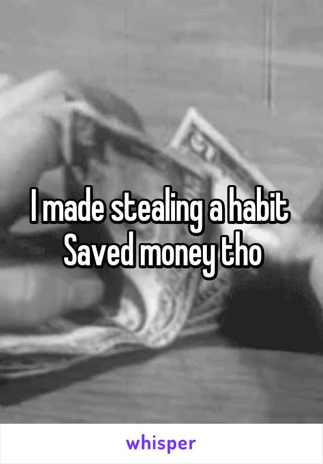 I made stealing a habit 
Saved money tho