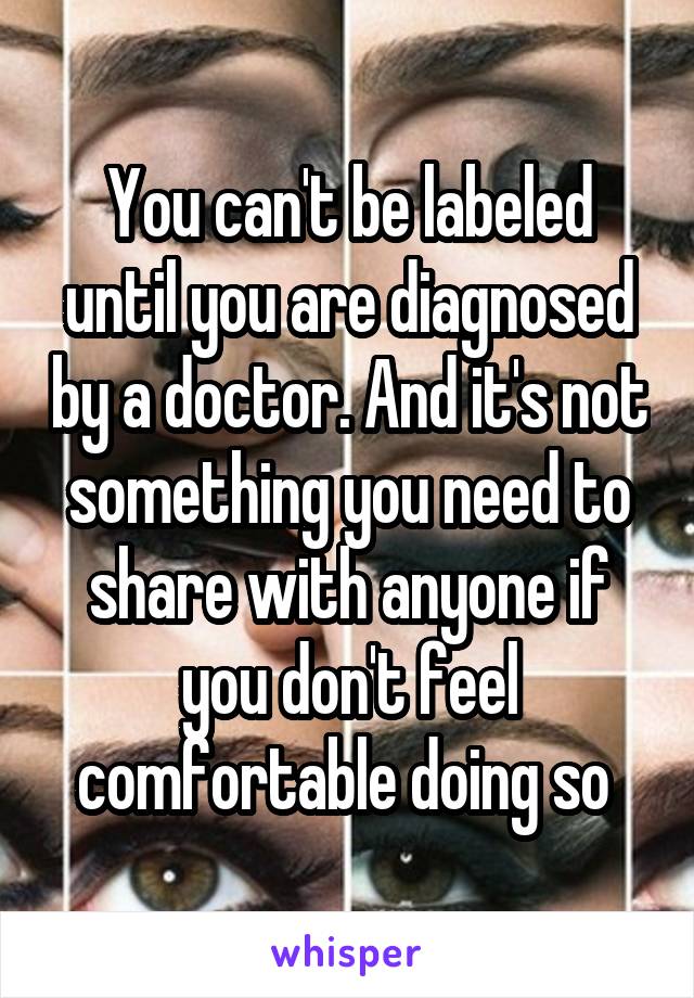 You can't be labeled until you are diagnosed by a doctor. And it's not something you need to share with anyone if you don't feel comfortable doing so 