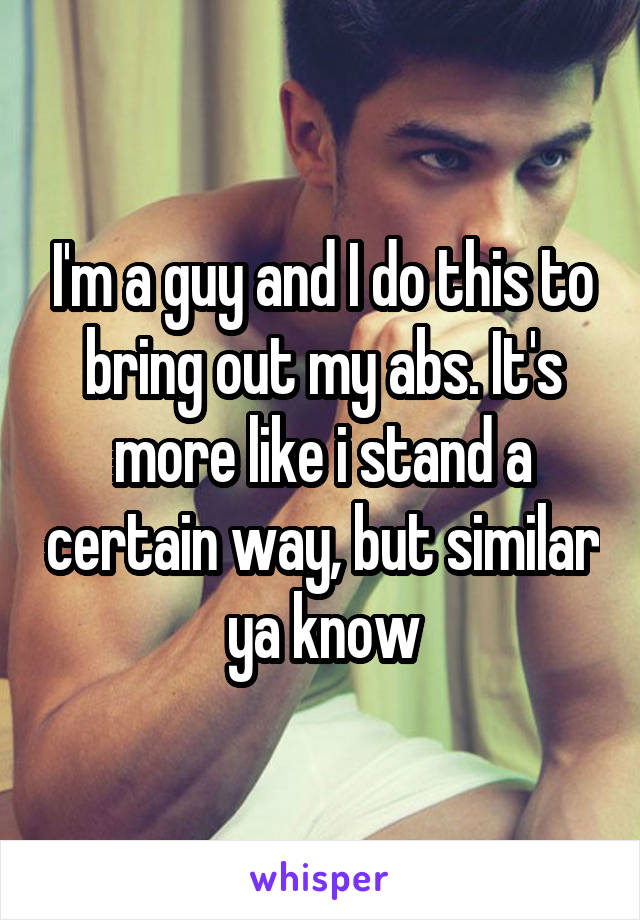 I'm a guy and I do this to bring out my abs. It's more like i stand a certain way, but similar ya know