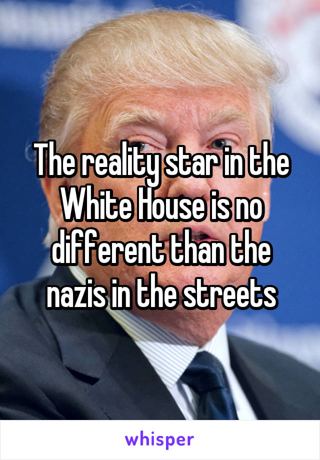 The reality star in the White House is no different than the nazis in the streets
