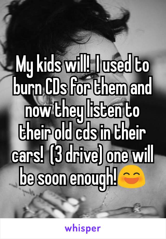 My kids will!  I used to burn CDs for them and now they listen to their old cds in their cars!  (3 drive) one will be soon enough!😄