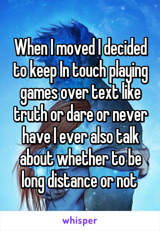 When I moved I decided to keep In touch playing games over text like truth or dare or never have I ever also talk about whether to be long distance or not 