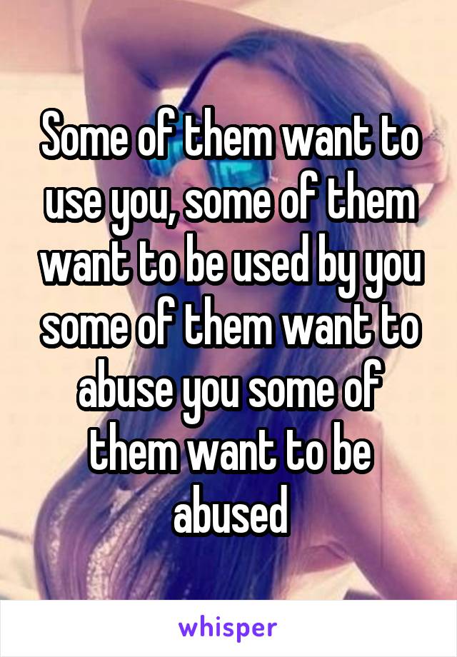 Some of them want to use you, some of them want to be used by you some of them want to abuse you some of them want to be abused
