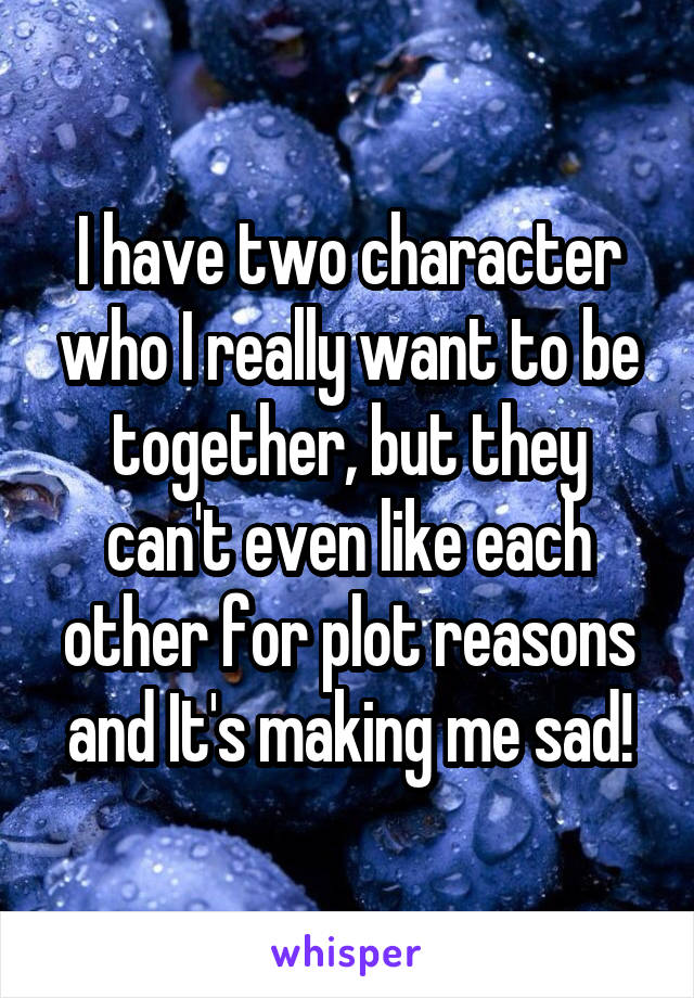 I have two character who I really want to be together, but they can't even like each other for plot reasons and It's making me sad!