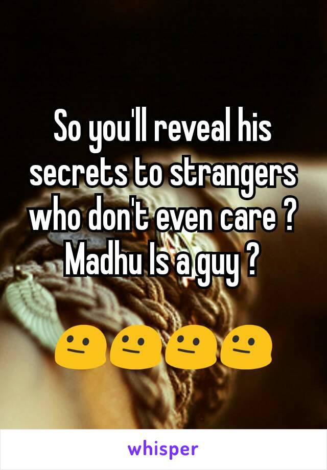 So you'll reveal his secrets to strangers who don't even care ?
Madhu Is a guy ?

😐😐😐😐