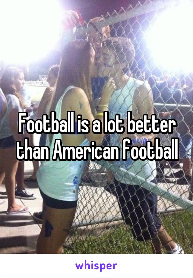 Football is a lot better than American football