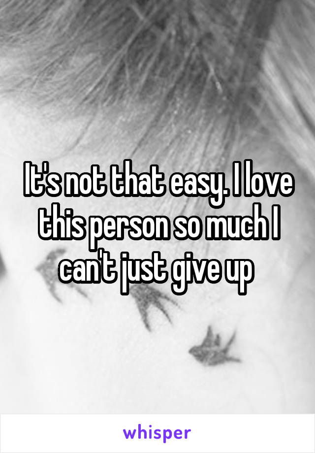 It's not that easy. I love this person so much I can't just give up 