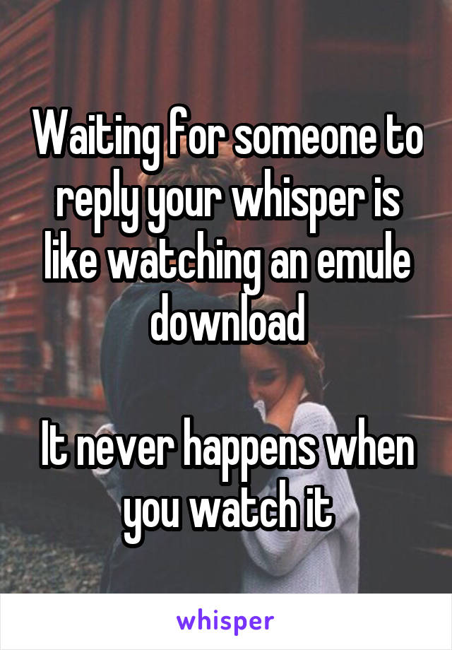 Waiting for someone to reply your whisper is like watching an emule download

It never happens when you watch it