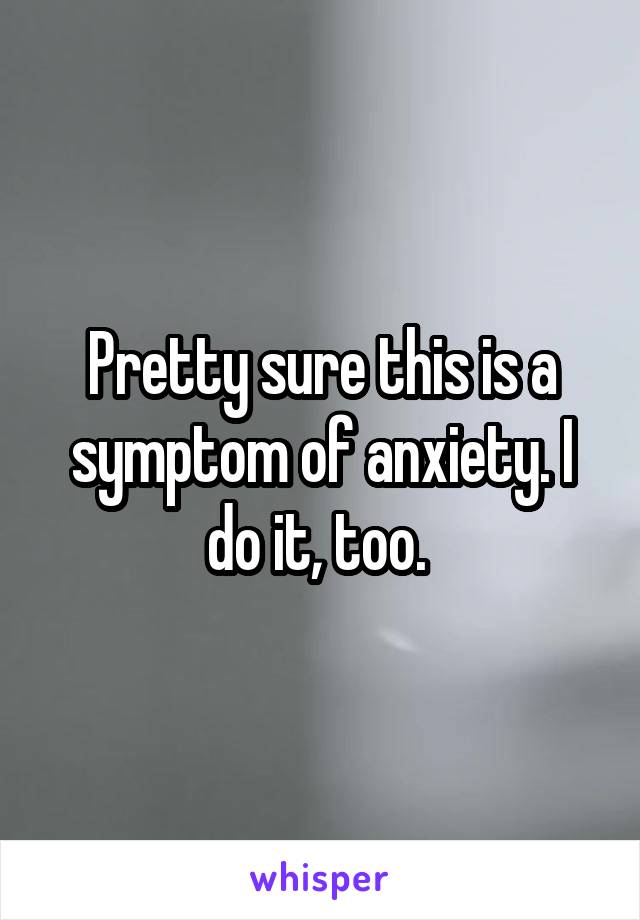 Pretty sure this is a symptom of anxiety. I do it, too. 