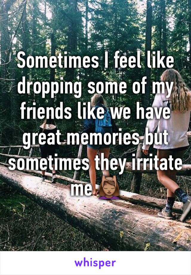 Sometimes I feel like dropping some of my friends like we have great memories but sometimes they irritate me 💆🏽