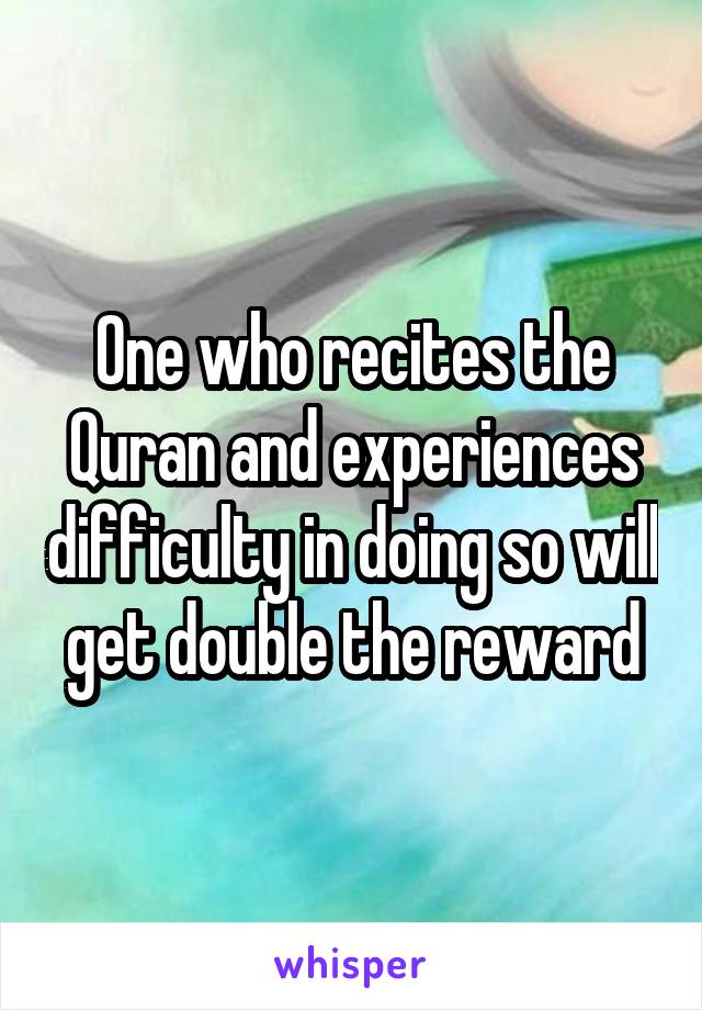 One who recites the Quran and experiences difficulty in doing so will get double the reward