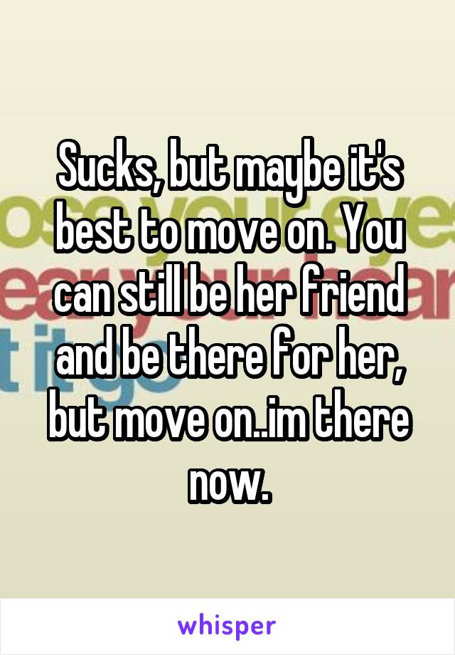 Sucks, but maybe it's best to move on. You can still be her friend and be there for her, but move on..im there now.
