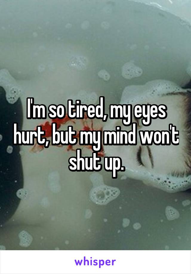 I'm so tired, my eyes hurt, but my mind won't shut up.