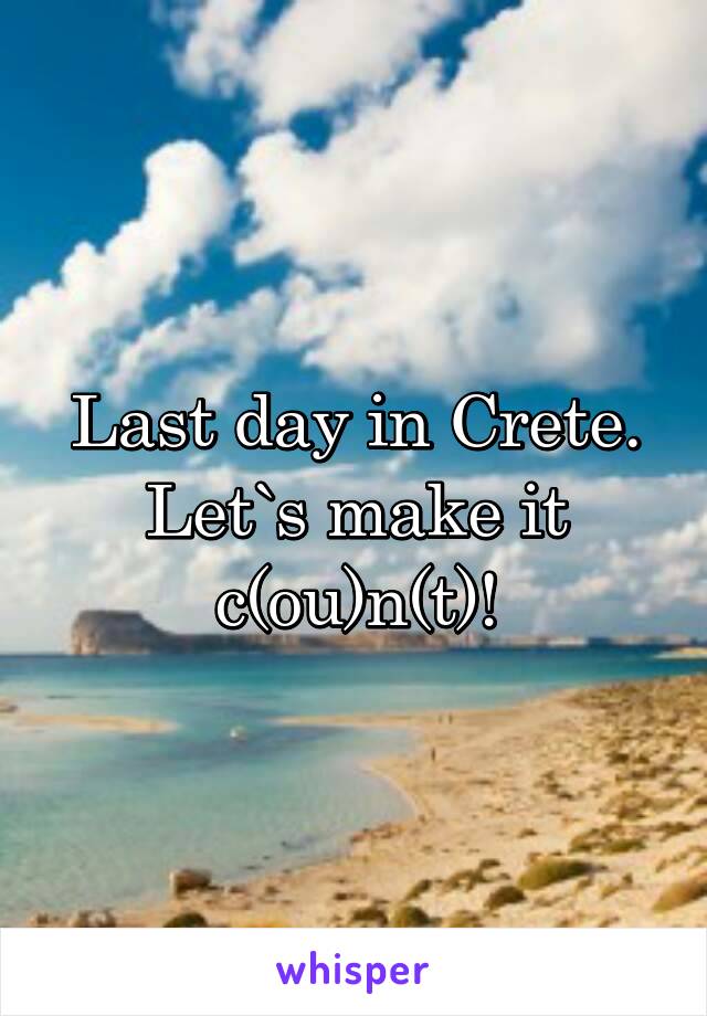 Last day in Crete. Let`s make it c(ou)n(t)!