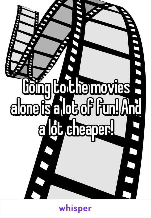 Going to the movies alone is a lot of fun! And a lot cheaper!
