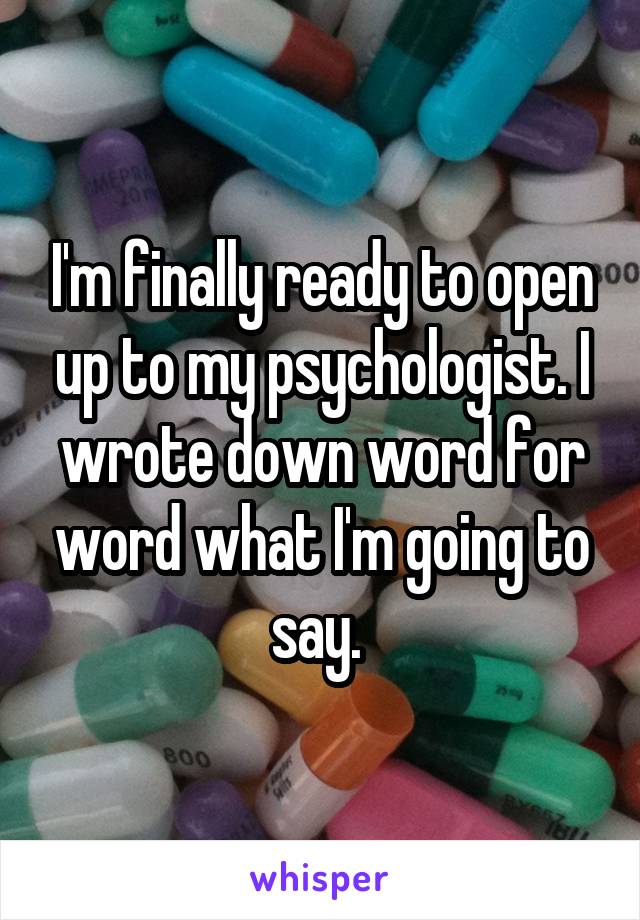 I'm finally ready to open up to my psychologist. I wrote down word for word what I'm going to say. 
