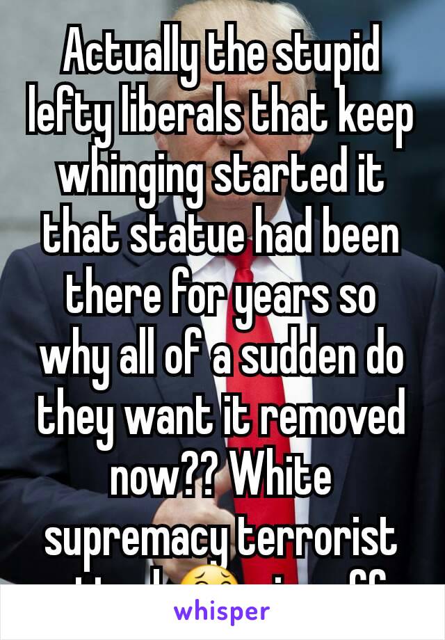 Actually the stupid lefty liberals that keep whinging started it that statue had been there for years so why all of a sudden do they want it removed now?? White supremacy terrorist attack😂 piss off