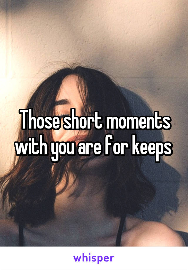 Those short moments with you are for keeps 