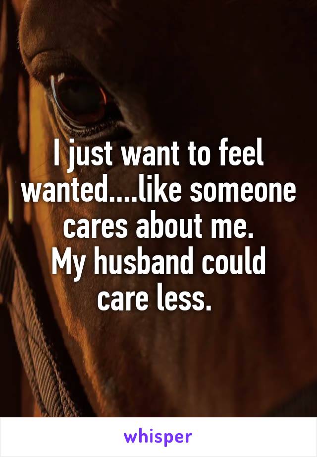 I just want to feel wanted....like someone cares about me.
My husband could care less. 