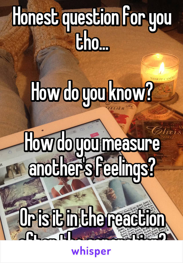 Honest question for you tho...

How do you know?

How do you measure another's feelings?

Or is it in the reaction after the separation?