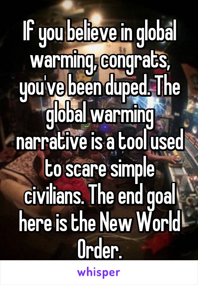 If you believe in global warming, congrats, you've been duped. The global warming narrative is a tool used to scare simple civilians. The end goal here is the New World Order.