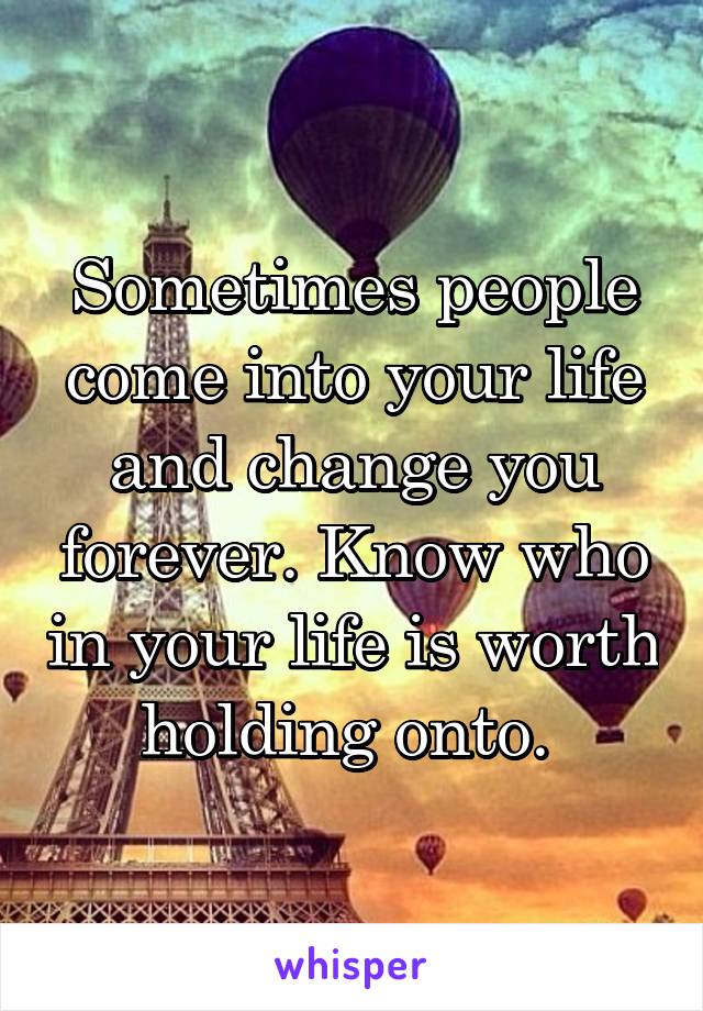 Sometimes people come into your life and change you forever. Know who in your life is worth holding onto. 